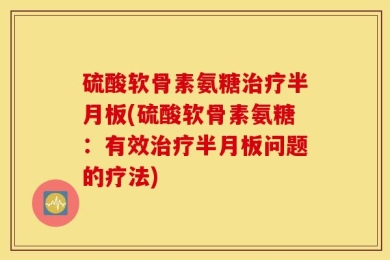 硫酸软骨素氨糖治疗半月板(硫酸软骨素氨糖：有效治疗半月板问题的疗法)