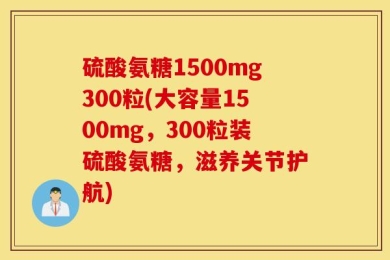 硫酸氨糖1500mg300粒(大容量1500mg，300粒装硫酸氨糖，滋养关节护航)