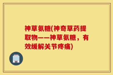 神草氨糖(神奇草药提取物——神草氨糖，有效缓解关节疼痛)