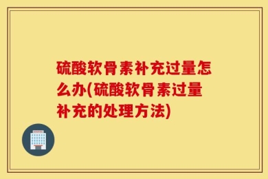 硫酸软骨素补充过量怎么办(硫酸软骨素过量补充的处理方法)