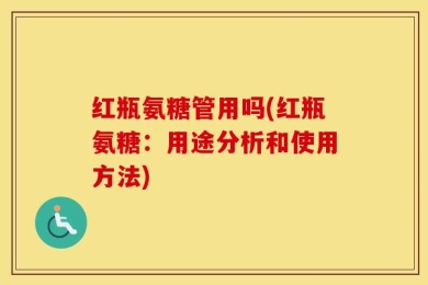 红瓶氨糖管用吗(红瓶氨糖：用途分析和使用方法)