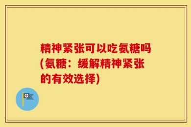 精神紧张可以吃氨糖吗(氨糖：缓解精神紧张的有效选择)