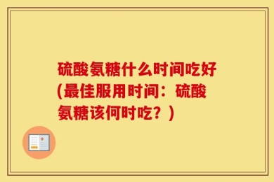 硫酸氨糖什么时间吃好(最佳服用时间：硫酸氨糖该何时吃？)