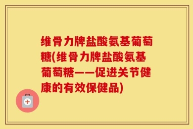 维骨力牌盐酸氨基葡萄糖(维骨力牌盐酸氨基葡萄糖——促进关节健康的有效保健品)