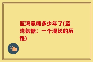 篮湾氨糖多少年了(篮湾氨糖：一个漫长的历程)