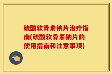 硫酸软骨素钠片治疗指南(硫酸软骨素钠片的使用指南和注意事项)