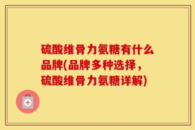 硫酸维骨力氨糖有什么品牌(品牌多种选择，硫酸维骨力氨糖详解)