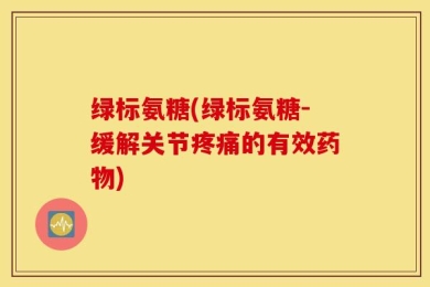绿标氨糖(绿标氨糖-缓解关节疼痛的有效药物)