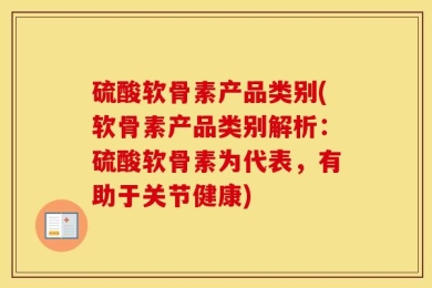 硫酸软骨素产品类别(软骨素产品类别解析：硫酸软骨素为代表，有助于关节健康)