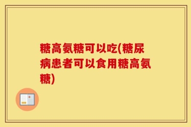 糖高氨糖可以吃(糖尿病患者可以食用糖高氨糖)