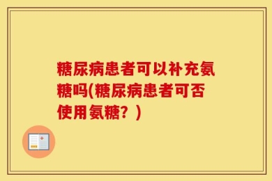糖尿病患者可以补充氨糖吗(糖尿病患者可否使用氨糖？)