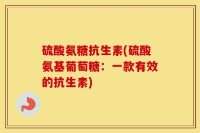 硫酸氨糖抗生素(硫酸氨基葡萄糖：一款有效的抗生素)