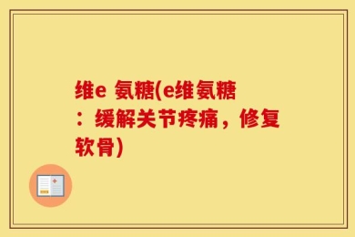 维e 氨糖(e维氨糖：缓解关节疼痛，修复软骨)