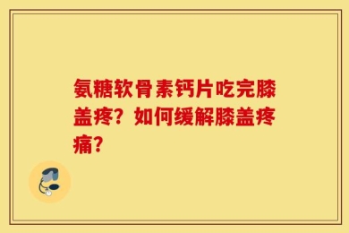 氨糖软骨素钙片吃完膝盖疼？如何缓解膝盖疼痛？