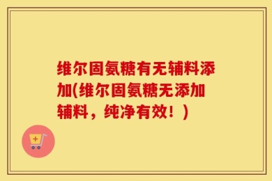 维尔固氨糖有无辅料添加(维尔固氨糖无添加辅料，纯净有效！)
