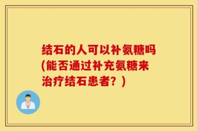 结石的人可以补氨糖吗(能否通过补充氨糖来治疗结石患者？)