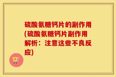 硫酸氨糖钙片的副作用(硫酸氨糖钙片副作用解析：注意这些不良反应)