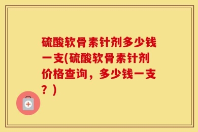 硫酸软骨素针剂多少钱一支(硫酸软骨素针剂价格查询，多少钱一支？)