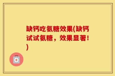 缺钙吃氨糖效果(缺钙试试氨糖，效果显著！)