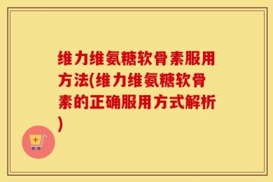 维力维氨糖软骨素服用方法(维力维氨糖软骨素的正确服用方式解析)