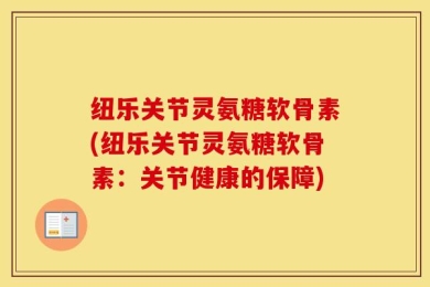 纽乐关节灵氨糖软骨素(纽乐关节灵氨糖软骨素：关节健康的保障)
