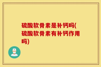 硫酸软骨素是补钙吗(硫酸软骨素有补钙作用吗)