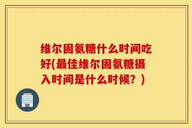 维尔固氨糖什么时间吃好(最佳维尔固氨糖摄入时间是什么时候？)