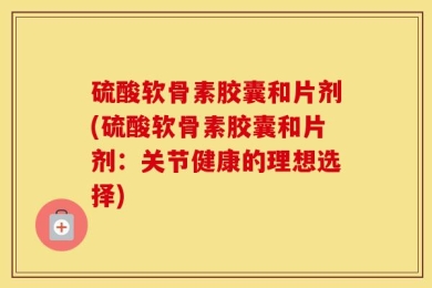 硫酸软骨素胶囊和片剂(硫酸软骨素胶囊和片剂：关节健康的理想选择)