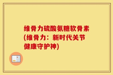 维骨力硫酸氨糖软骨素(维骨力：新时代关节健康守护神)