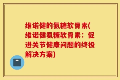 维诺健的氨糖软骨素(维诺健氨糖软骨素：促进关节健康问题的终极解决方案)