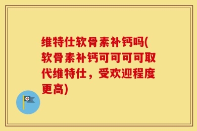 维特仕软骨素补钙吗(软骨素补钙可可可可取代维特仕，受欢迎程度更高)
