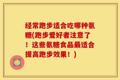 经常跑步适合吃哪种氨糖(跑步爱好者注意了！这些氨糖食品最适合提高跑步效果！)