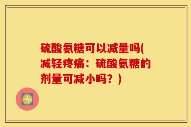 硫酸氨糖可以减量吗(减轻疼痛：硫酸氨糖的剂量可减小吗？)
