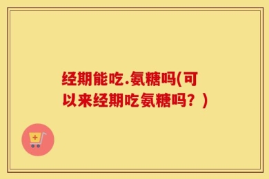经期能吃.氨糖吗(可以来经期吃氨糖吗？)