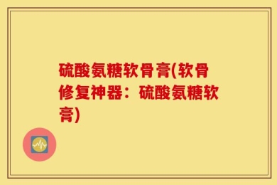 硫酸氨糖软骨膏(软骨修复神器：硫酸氨糖软膏)