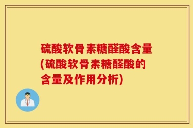 硫酸软骨素糖醛酸含量(硫酸软骨素糖醛酸的含量及作用分析)