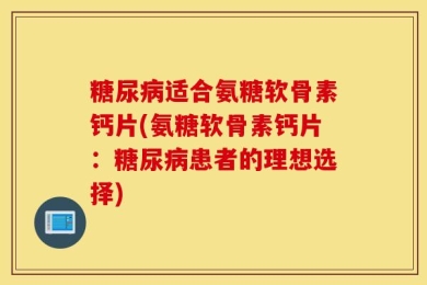 糖尿病适合氨糖软骨素钙片(氨糖软骨素钙片：糖尿病患者的理想选择)