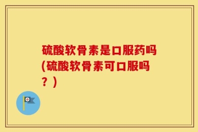 硫酸软骨素是口服药吗(硫酸软骨素可口服吗？)