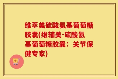 维萃美硫酸氨基葡萄糖胶囊(维辅美-硫酸氨基葡萄糖胶囊：关节保健专家)