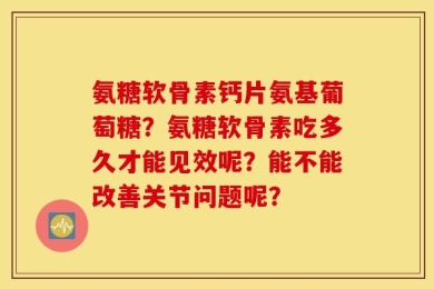 氨糖软骨素钙片氨基葡萄糖？氨糖软骨素吃多久才能见效呢？能不能改善关节问题呢？