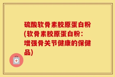 硫酸软骨素胶原蛋白粉(软骨素胶原蛋白粉：增强骨关节健康的保健品)