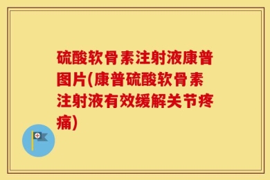 硫酸软骨素注射液康普图片(康普硫酸软骨素注射液有效缓解关节疼痛)