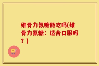 维骨力氨糖能吃吗(维骨力氨糖：适合口服吗？)