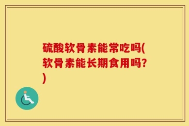 硫酸软骨素能常吃吗(软骨素能长期食用吗？)