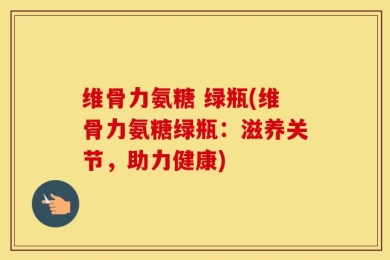 维骨力氨糖 绿瓶(维骨力氨糖绿瓶：滋养关节，助力健康)