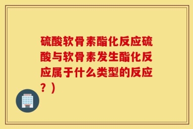 硫酸软骨素酯化反应硫酸与软骨素发生酯化反应属于什么类型的反应？)