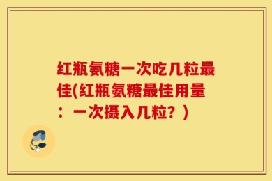 红瓶氨糖一次吃几粒最佳(红瓶氨糖最佳用量：一次摄入几粒？)