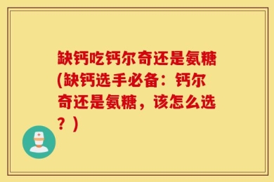 缺钙吃钙尔奇还是氨糖(缺钙选手必备：钙尔奇还是氨糖，该怎么选？)