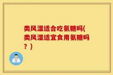 类风湿适合吃氨糖吗(类风湿适宜食用氨糖吗？)