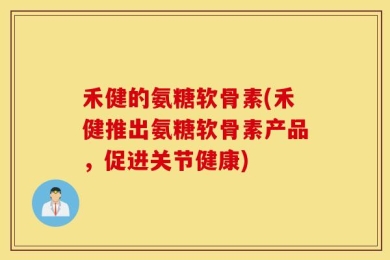 禾健的氨糖软骨素(禾健推出氨糖软骨素产品，促进关节健康)